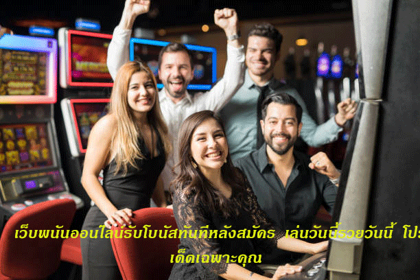 เว็บพนันออนไลน์รับโบนัสทันทีหลังสมัคร เล่นวันนี้รวยวันนี้ โปรเด็ดเฉพาะคุณ