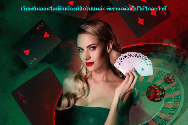 เว็บพนันออนไลน์มันต้องมีสักวันแหล่ะ ที่เราจะต้องไปได้ไกลกว่านี้