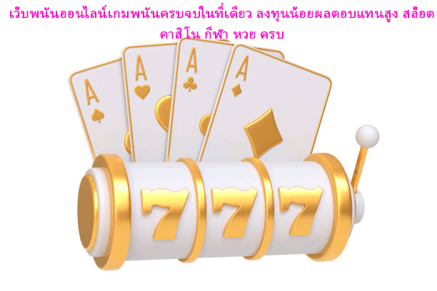 เว็บพนันออนไลน์เกมพนันครบจบในที่เดียว ลงทุนน้อยผลตอบแทนสูง สล็อต คาสิโน กีฬา หวย ครบ